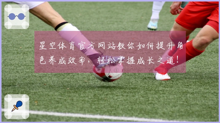 星空体育官方网站教你如何提升角色养成效率，轻松掌握成长之道！