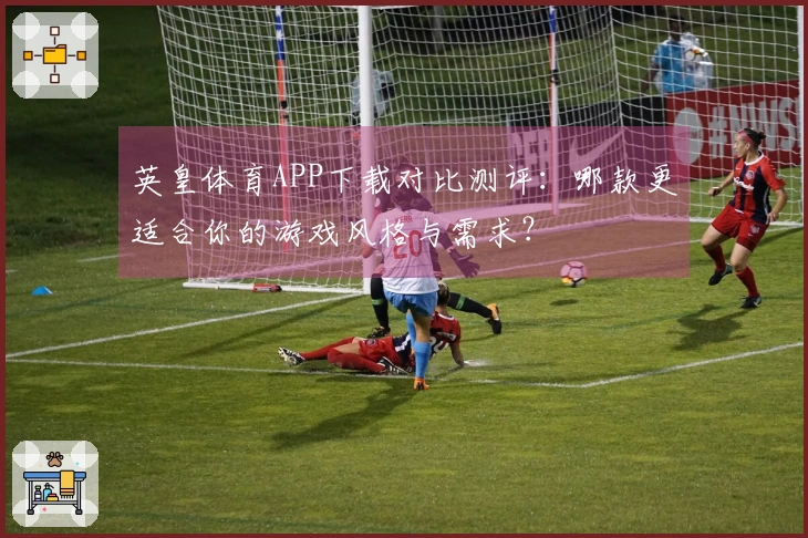 英皇体育APP下载对比测评：哪款更适合你的游戏风格与需求？