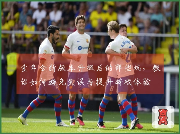 金年会新版本升级后的那些坑，教你如何避免失误与提升游戏体验