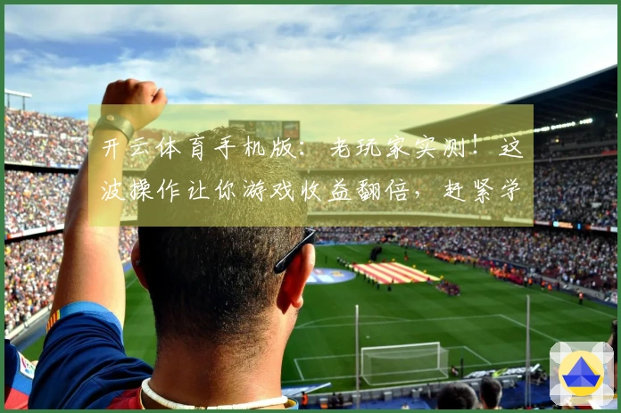 开云体育手机版：老玩家实测！这波操作让你游戏收益翻倍，赶紧学起来！