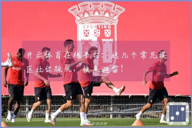 开云体育在线平台：这几个常见误区让你踩坑，快来避雷！