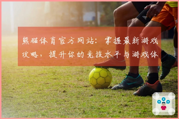 熊猫体育官方网站：掌握最新游戏攻略，提升你的竞技水平与游戏体验