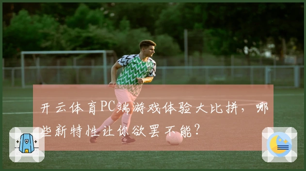开云体育PC端游戏体验大比拼，哪些新特性让你欲罢不能？