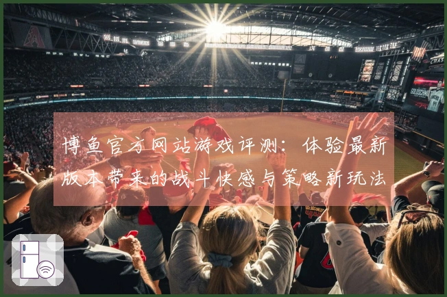 博鱼官方网站游戏评测：体验最新版本带来的战斗快感与策略新玩法