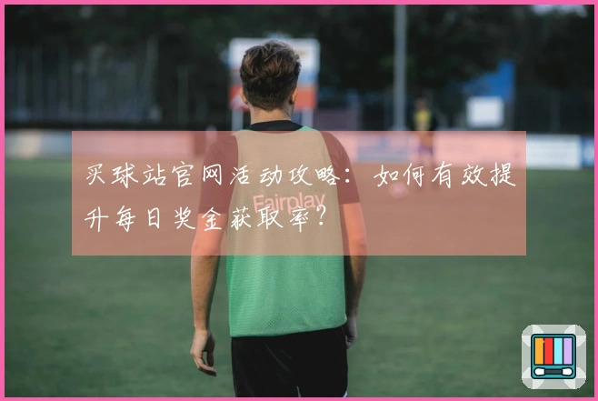 买球站官网活动攻略：如何有效提升每日奖金获取率？