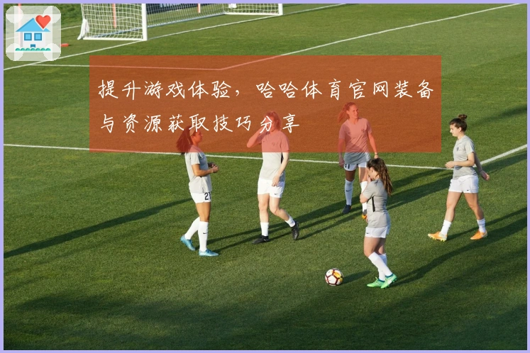 提升游戏体验，哈哈体育官网装备与资源获取技巧分享