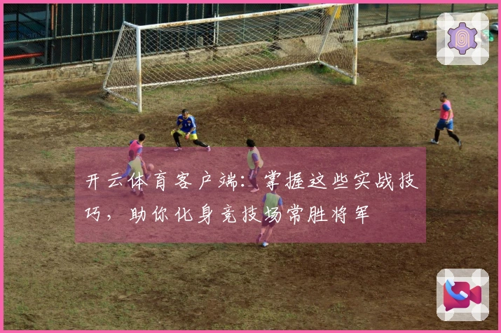 开云体育客户端：掌握这些实战技巧，助你化身竞技场常胜将军