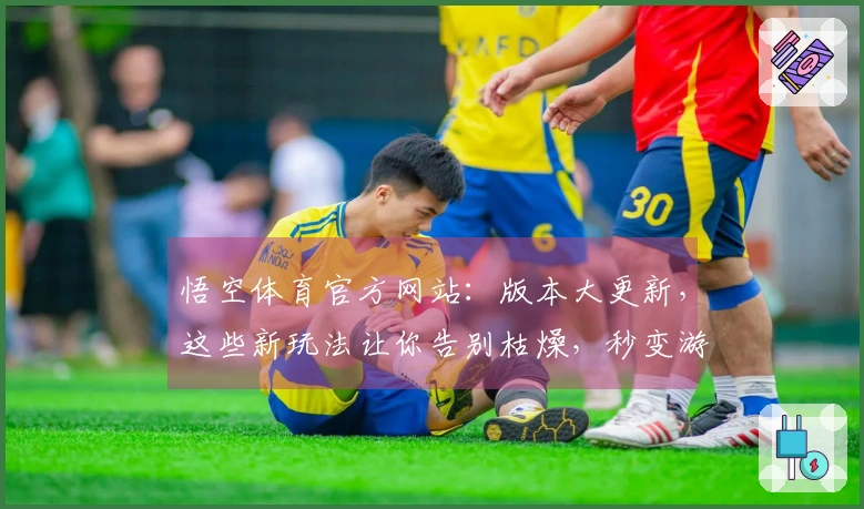 悟空体育官方网站：版本大更新，这些新玩法让你告别枯燥，秒变游戏大神！