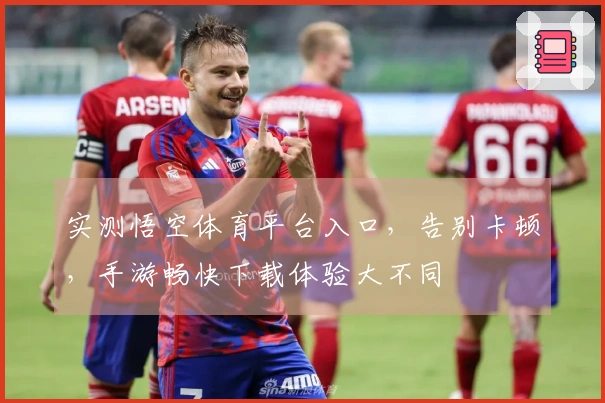 实测悟空体育平台入口，告别卡顿，手游畅快下载体验大不同