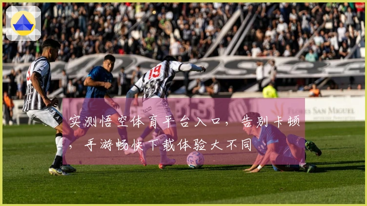 实测悟空体育平台入口，告别卡顿，手游畅快下载体验大不同