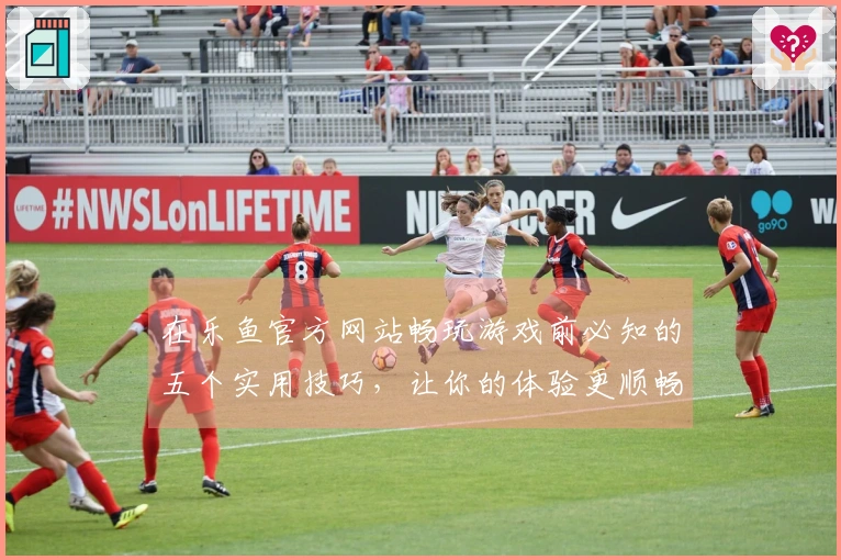 在乐鱼官方网站畅玩游戏前必知的五个实用技巧，让你的体验更顺畅