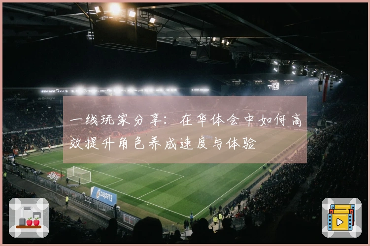 一线玩家分享：在华体会中如何高效提升角色养成速度与体验