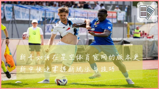 新手如何在星空体育官网的版本更新中快速掌握新玩法与技巧