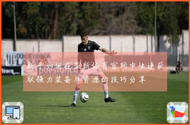新手如何在亚新体育官网中快速获取强力装备与资源的技巧分享