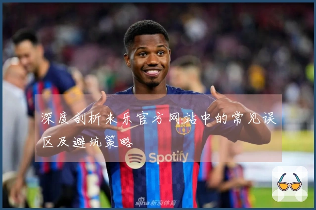 深度剖析米乐官方网站中的常见误区及避坑策略