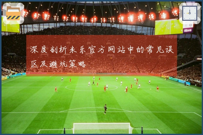 深度剖析米乐官方网站中的常见误区及避坑策略