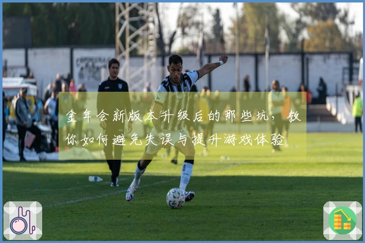金年会新版本升级后的那些坑，教你如何避免失误与提升游戏体验