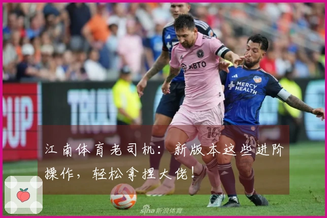 江南体育老司机:新版本这些进阶操作,轻松拿捏大佬!