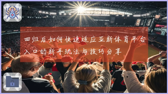 回归后如何快速适应亚新体育平台入口的新手玩法与技巧分享