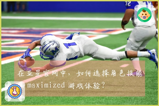 在亚星官网中，如何选择角色技能以 maximized 游戏体验？