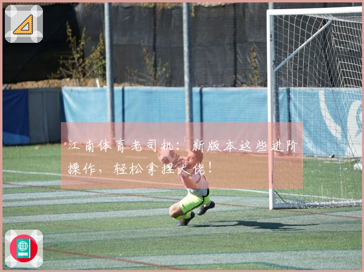 江南体育老司机：新版本这些进阶操作，轻松拿捏大佬！