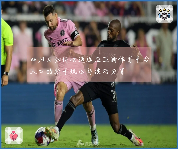 回归后如何快速适应亚新体育平台入口的新手玩法与技巧分享
