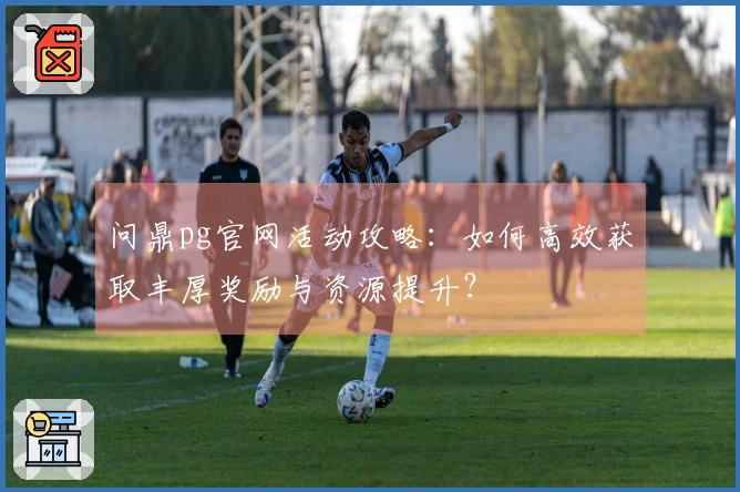 问鼎pg官网活动攻略：如何高效获取丰厚奖励与资源提升？