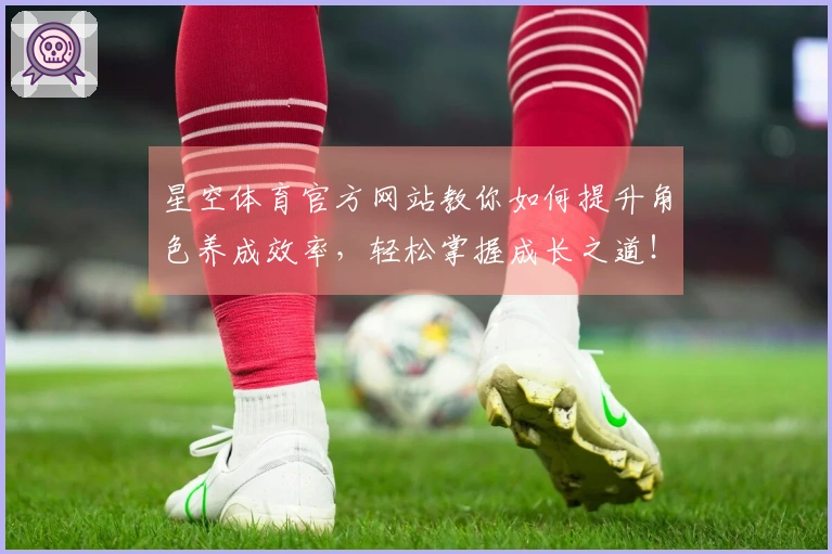 星空体育官方网站教你如何提升角色养成效率，轻松掌握成长之道！