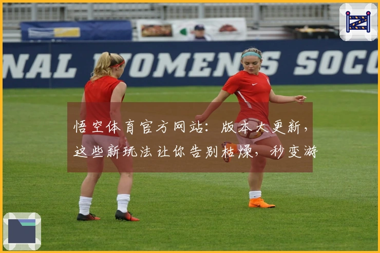 悟空体育官方网站：版本大更新，这些新玩法让你告别枯燥，秒变游戏大神！
